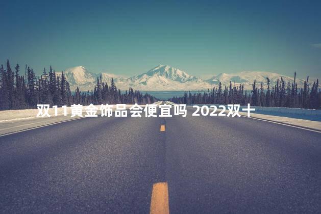 双11黄金饰品会便宜吗 2022双十一买黄金京东便宜还是淘宝便宜